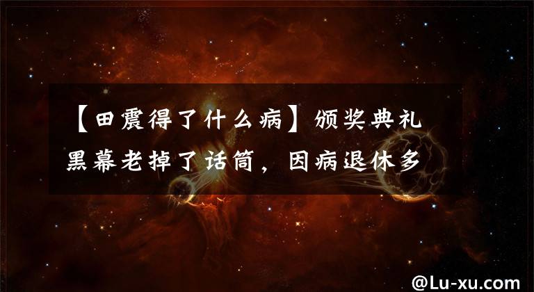 【田震得了什么病】颁奖典礼黑幕老掉了话筒,因病退休多年了,现在通过卫星电视重返春晚。