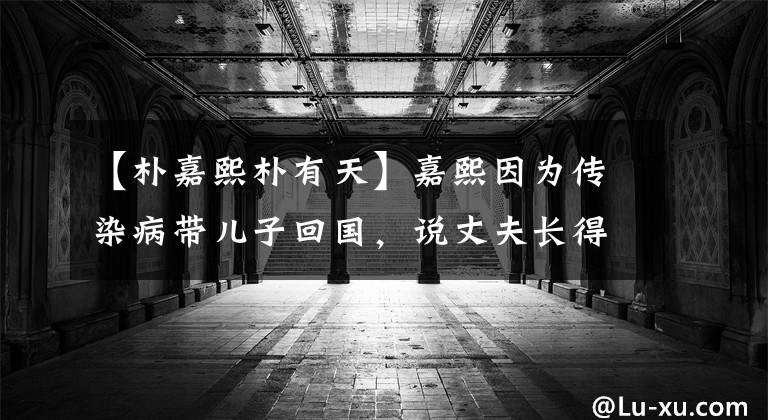 【朴嘉熙朴有天】嘉熙因为传染病带儿子回国,说丈夫长得丑,但是很有钱?前男友最终是朴有天