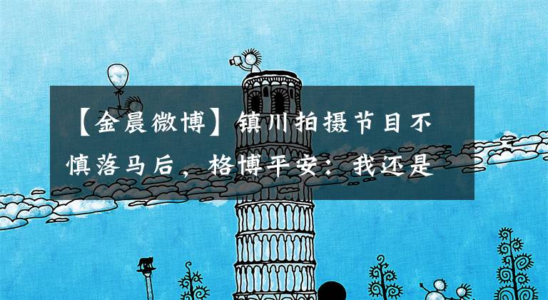 【金晨微博】镇川拍摄节目不慎落马后,格博平安:我还是个男子汉。