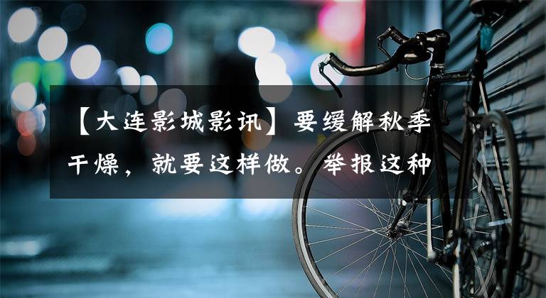 【大连影城影讯】要缓解秋季干燥,就要这样做。举报这种违法行为最多可获得5000元的奖励!