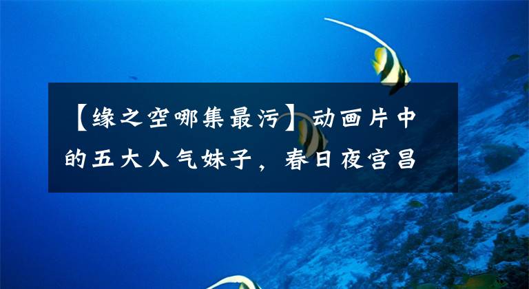 【缘之空哪集最污】动画片中的五大人气妹子，春日夜宫昌第二，泉寺雾第一。