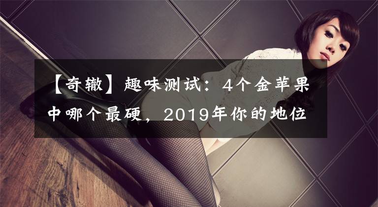 【奇辙】趣味测试:4个金苹果中哪个最硬,2019年你的地位会动摇吗?
