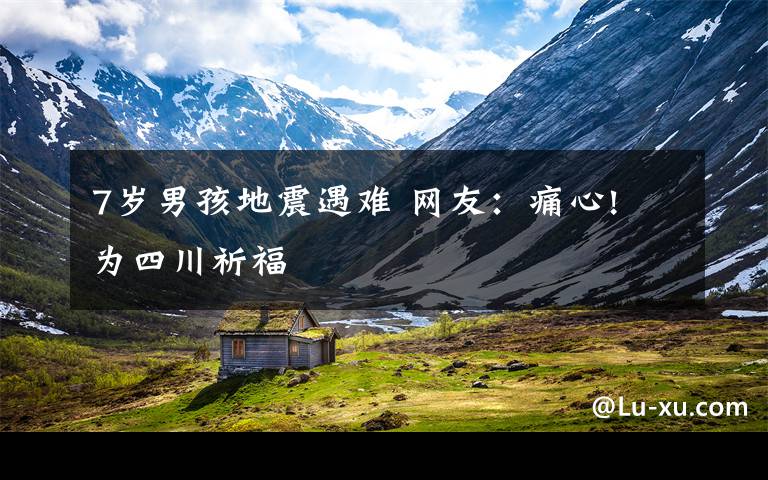 7岁男孩地震遇难 网友:痛心! 为四川祈福