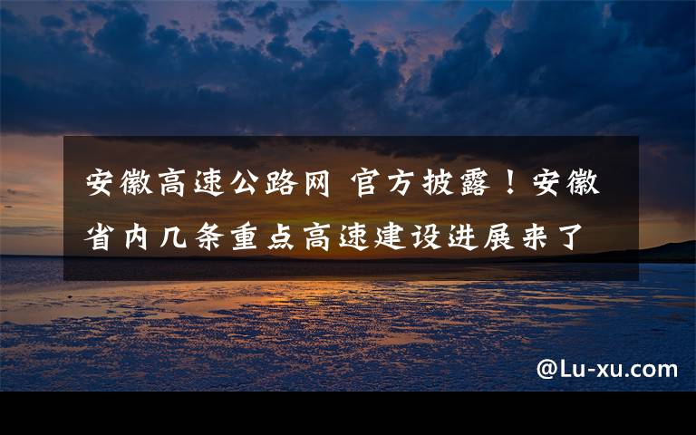安徽高速公路网 官方披露!安徽省内几条重点高速建设进展来了