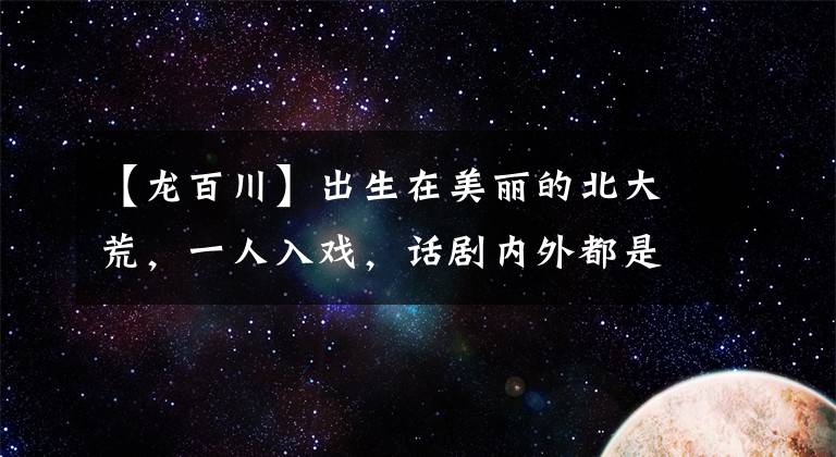 【龙百川】出生在美丽的北大荒，一人入戏，话剧内外都是军人