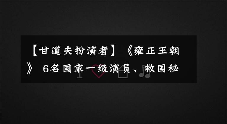 【甘道夫扮演者】《雍正王朝》 6名国家一级演员、救国秘史演员,演员们已经不存在了。