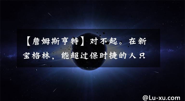 【詹姆斯亨特】对不起。在新宝格林，能超过保时捷的人只有他自己。