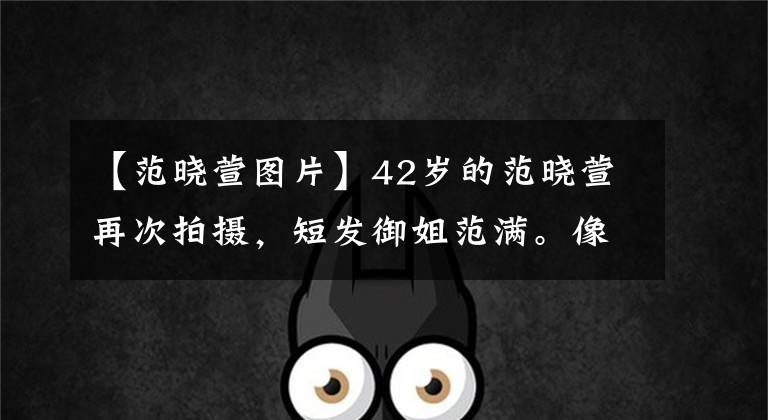 【范晓萱图片】42岁的范晓萱再次拍摄，短发御姐范满。像影印贴纸一样，太像郭采洁了。