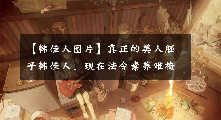 【韩佳人图片】真正的美人胚子韩佳人，现在法令素养难掩老态，但气质依旧