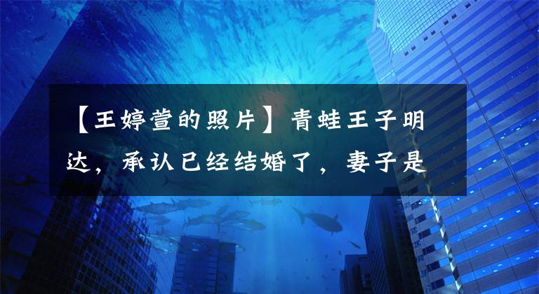 【王婷萱的照片】青蛙王子明达，承认已经结婚了，妻子是王正暄，儿子已经满月了
