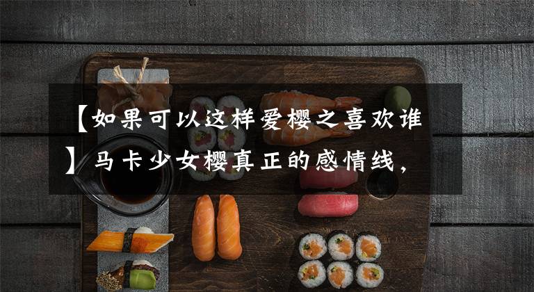 【如果可以这样爱樱之喜欢谁】马卡少女樱真正的感情线,小时候两人都误会了。