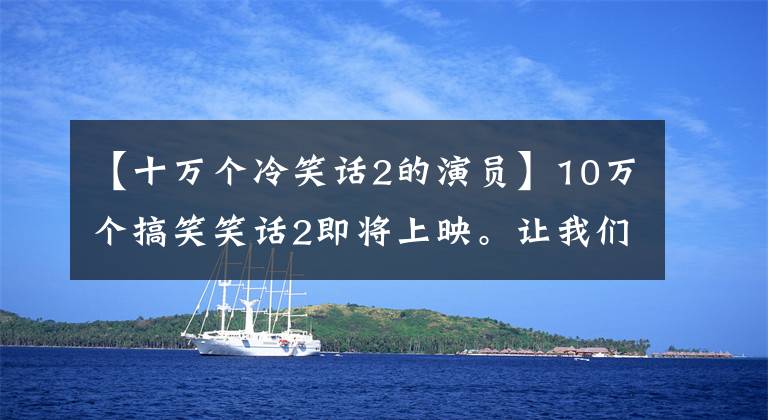 【十万个冷笑话2的演员】10万个搞笑笑话2即将上映。让我们看看他后面有多大的队伍!