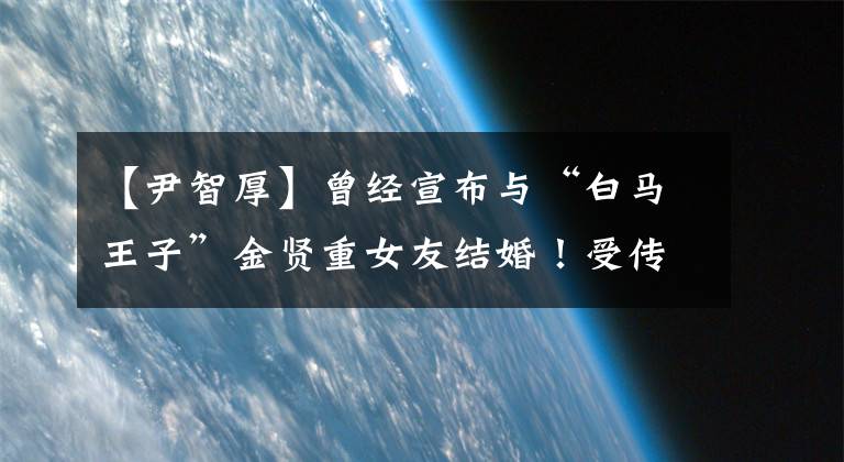 【尹智厚】曾经宣布与“白马王子”金贤重女友结婚！受传染病影响，不举行婚礼