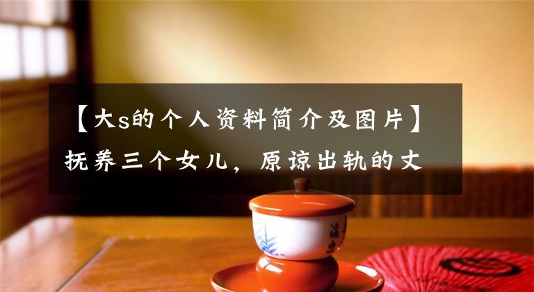 【大s的个人资料简介及图片】抚养三个女儿,原谅出轨的丈夫,大S的妈妈真是勇猛。