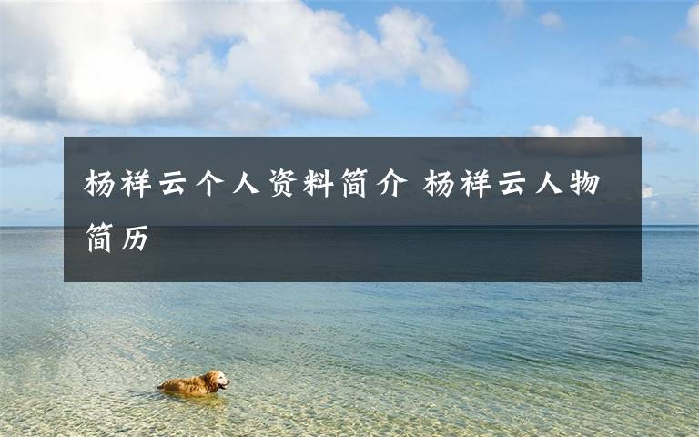 杨祥云个人资料简介 杨祥云人物简历