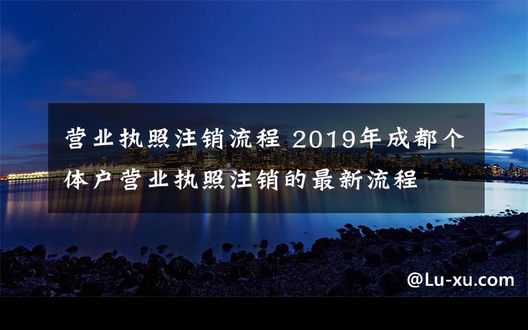营业执照注销流程 2019年成都个体户营业执照注销的最新流程