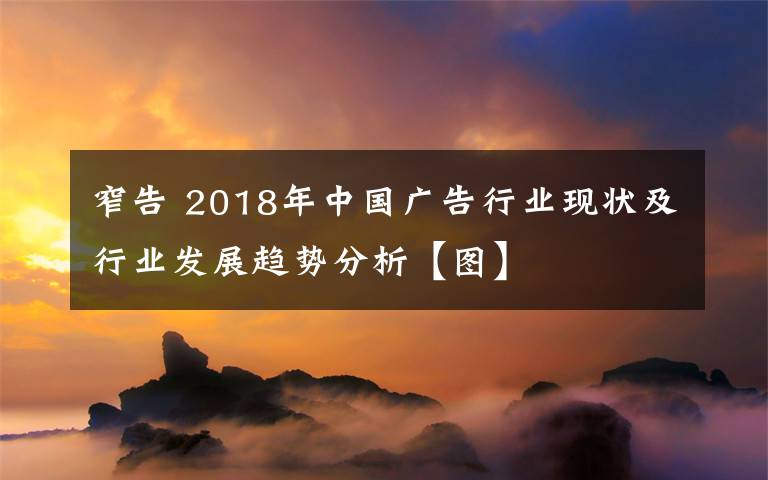窄告 2018年中国广告行业现状及行业发展趋势分析【图】
