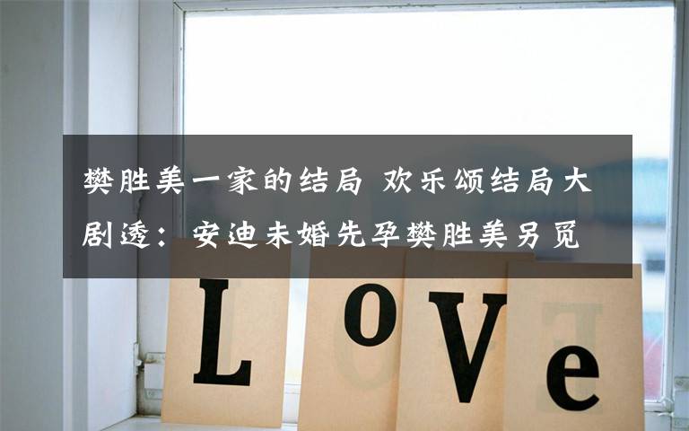 樊胜美一家的结局 欢乐颂结局大剧透:安迪未婚先孕樊胜美另觅新欢 而最惨的竟然是她!