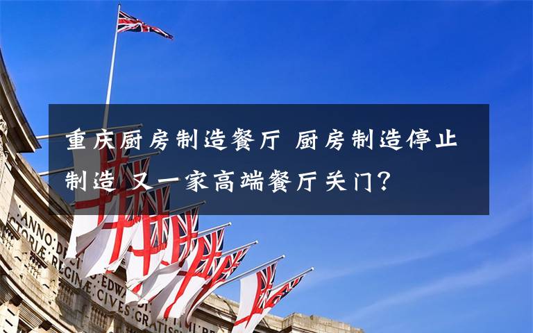 重庆厨房制造餐厅 厨房制造停止制造 又一家高端餐厅关门?