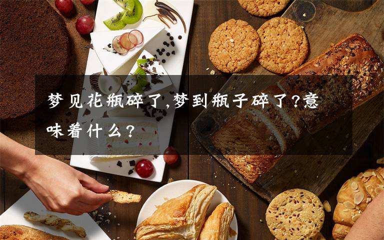 梦见花瓶碎了,梦到瓶子碎了?意味着什么?