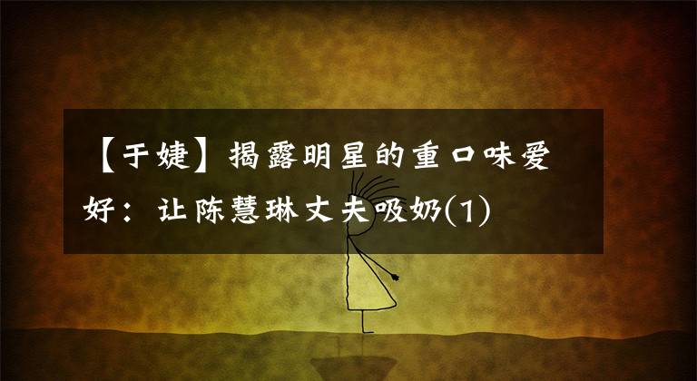 【于婕】揭露明星的重口味爱好：让陈慧琳丈夫吸奶(1)