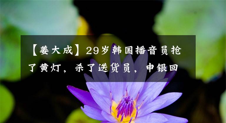 【姜大成】29岁韩国播音员抢了黄灯，杀了送货员，申银回应了两天：赎罪一辈子。