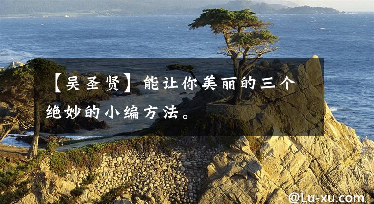 【吴圣贤】能让你美丽的三个绝妙的小编方法。