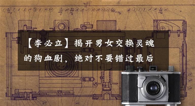 【李必立】揭开男女交换灵魂的狗血剧，绝对不要错过最后一集