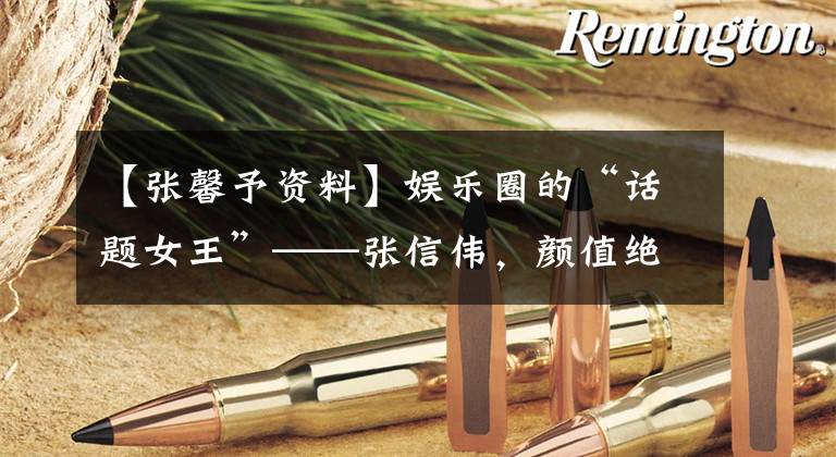 【张馨予资料】娱乐圈的“话题女王”——张信伟,颜值绝对在线!