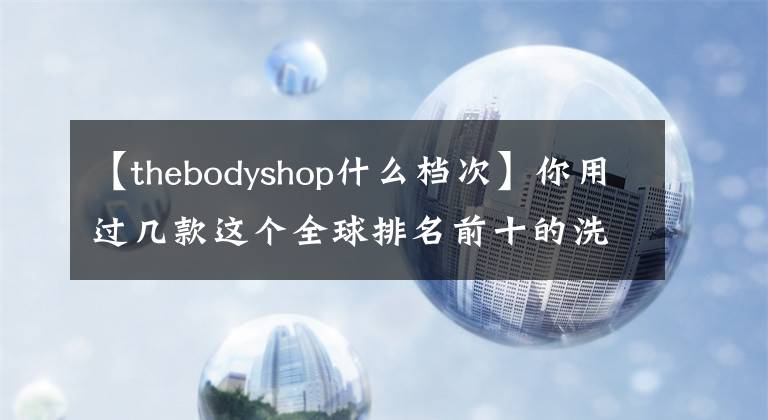 【thebodyshop什么档次】你用过几款这个全球排名前十的洗发水?