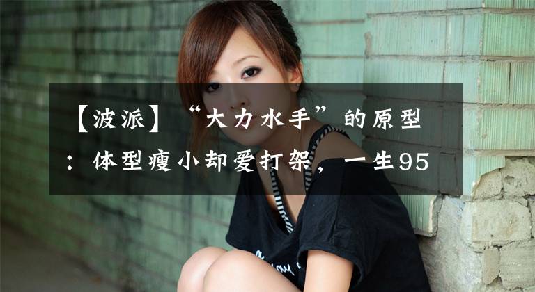 【波派】“大力水手”的原型:体型瘦小却爱打架,一生95场3败,活到91岁