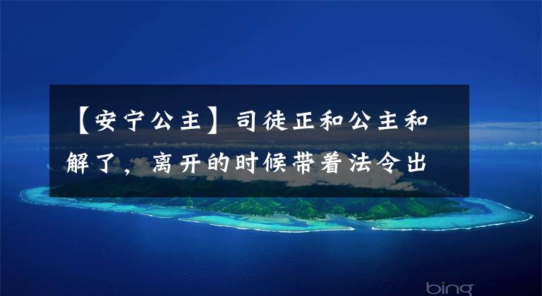 【安宁公主】司徒正和公主和解了，离开的时候带着法令出了宫。文妹：有命的话冒着生命危险回来