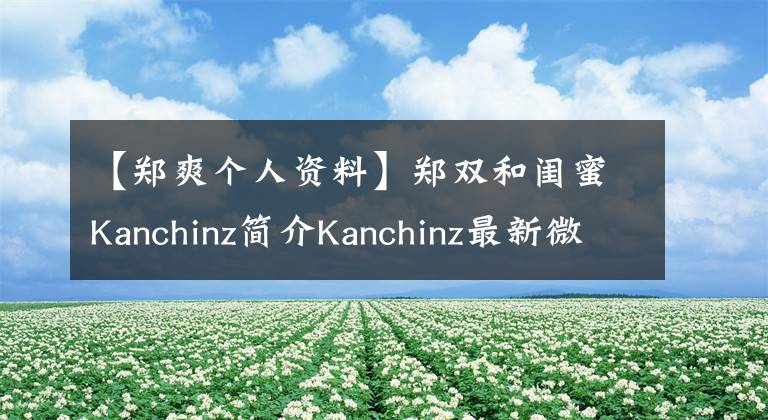【郑爽个人资料】郑双和闺蜜Kanchinz简介Kanchinz最新微博是什么意思?