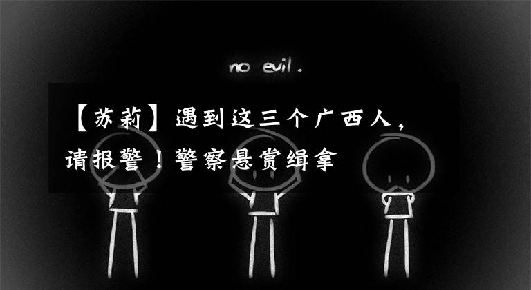 【苏莉】遇到这三个广西人，请报警！警察悬赏缉拿