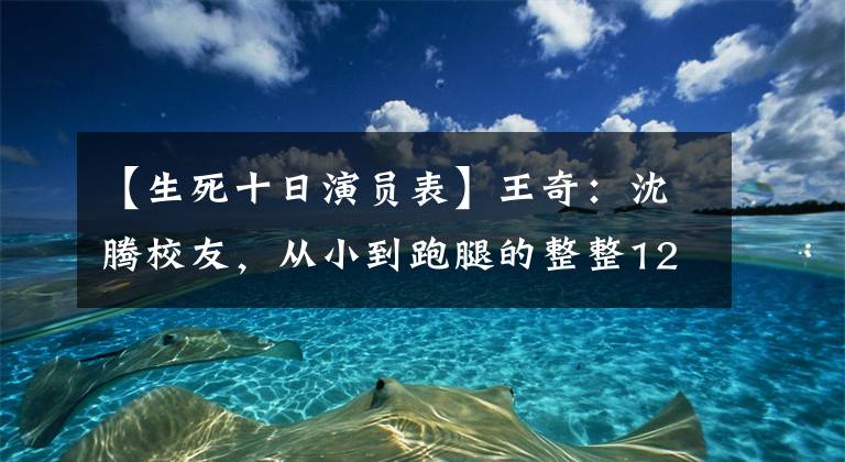 【生死十日演员表】王奇：沈腾校友，从小到跑腿的整整12年，谢谢你没有辜负我。