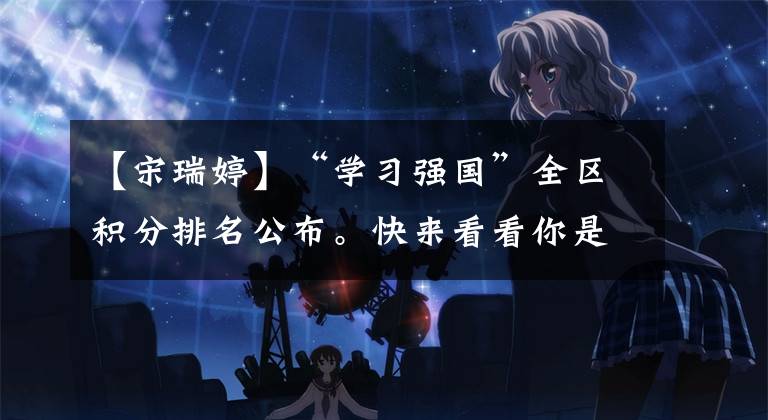 【宋瑞婷】“学习强国”全区积分排名公布。快来看看你是否榜上有名。