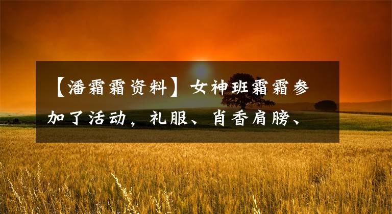 【潘霜霜资料】女神班霜霜参加了活动，礼服、肖香肩膀、骨感身材太美了。