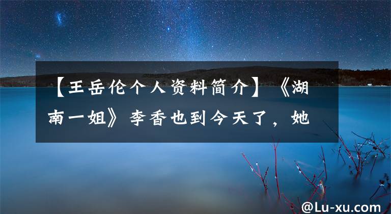 【王岳伦个人资料简介】《湖南一姐》李香也到今天了，她后悔过吗？