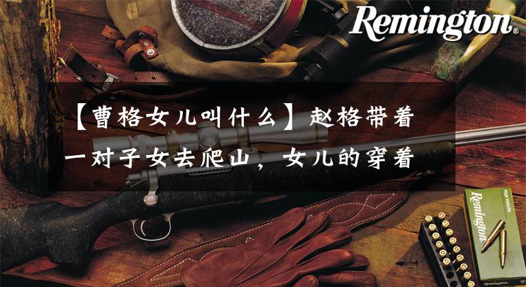 【曹格女儿叫什么】赵格带着一对子女去爬山,女儿的穿着成为了话题。一点也不像9岁