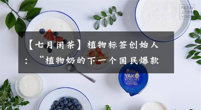 【七月闲茶】植物标签创始人：“植物奶的下一个国民爆款，一定来自中国品牌”