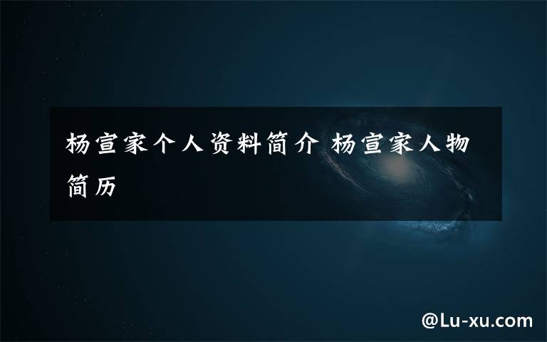 杨宣家个人资料简介 杨宣家人物简历