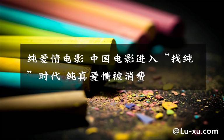 纯爱情电影 中国电影进入“找纯”时代 纯真爱情被消费
