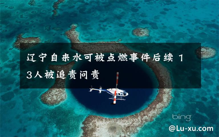 辽宁自来水可被点燃事件后续 13人被追责问责