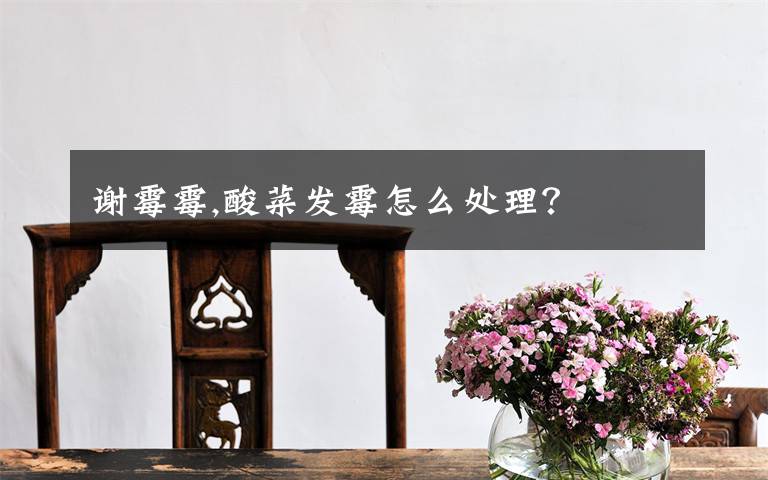 谢霉霉,酸菜发霉怎么处理？