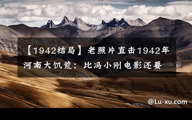【1942结局】老照片直击1942年河南大饥荒:比冯小刚电影还要惨,图9不忍直视