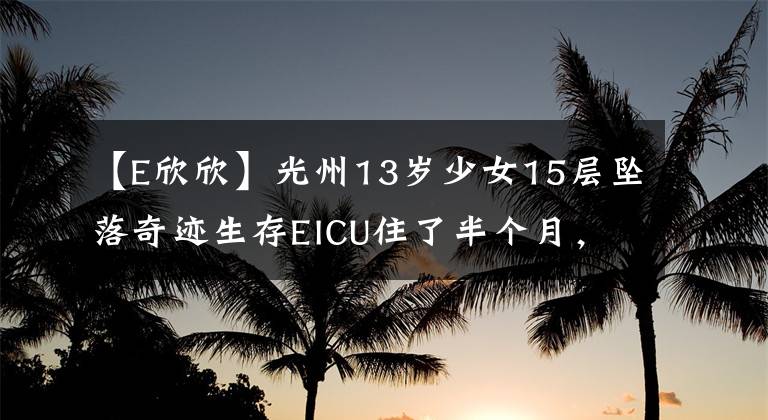 【E欣欣】光州13岁少女15层坠落奇迹生存EICU住了半个月,可以撒娇。