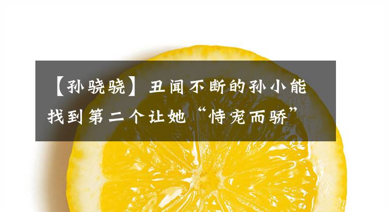 【孙骁骁】丑闻不断的孙小能找到第二个让她“恃宠而骄”的男人吗?