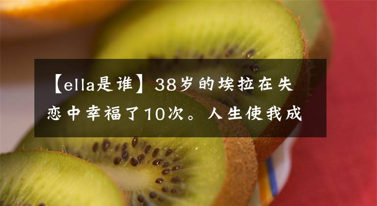 【ella是谁】38岁的埃拉在失恋中幸福了10次。人生使我成为刺猬,你使我成为女神