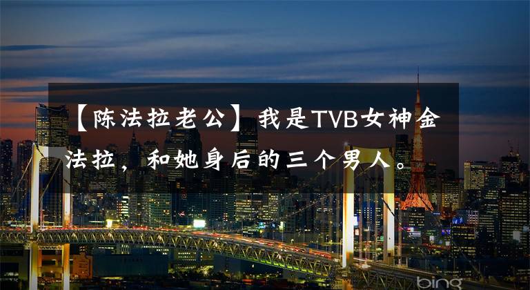 【陈法拉老公】我是TVB女神金法拉,和她身后的三个男人。
