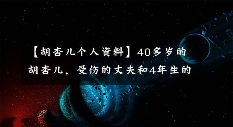 【胡杏儿个人资料】40多岁的胡杏儿，受伤的丈夫和4年生的2个孩子，现在作为女神生活的样子